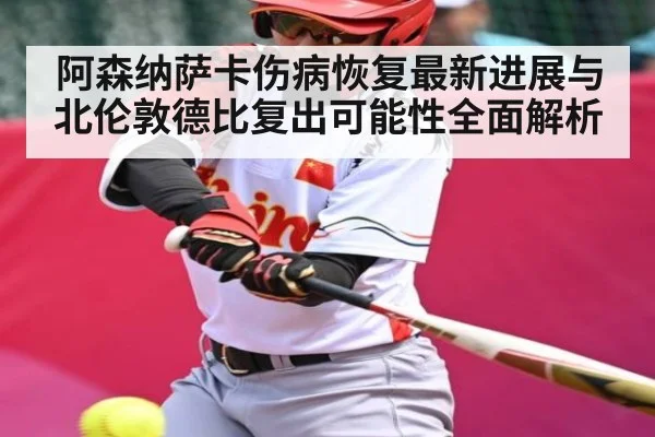 阿森纳萨卡伤病恢复最新进展与北伦敦德比复出可能性全面解析