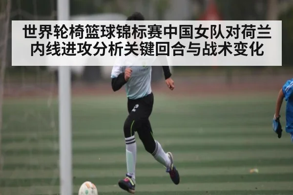 世界轮椅篮球锦标赛中国女队对荷兰内线进攻分析关键回合与战术变化