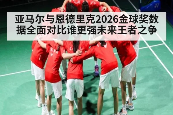 亚马尔与恩德里克2026金球奖数据全面对比谁更强未来王者之争