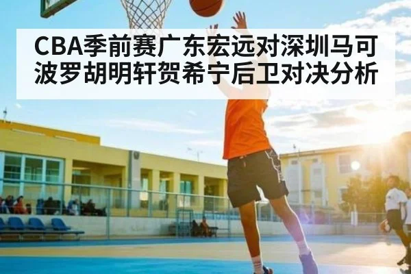 CBA季前赛广东宏远对深圳马可波罗胡明轩贺希宁后卫对决分析