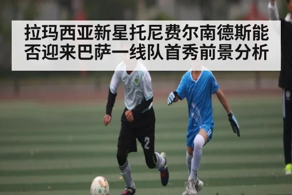 拉玛西亚新星托尼费尔南德斯能否迎来巴萨一线队首秀前景分析